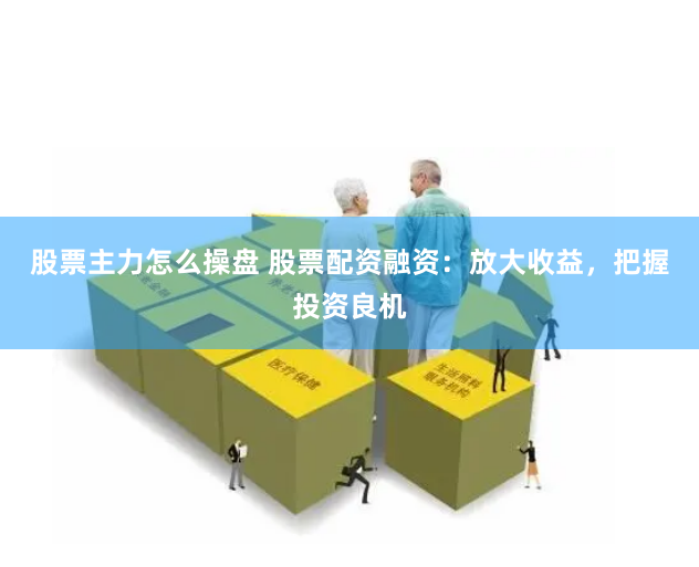 股票主力怎么操盘 股票配资融资：放大收益，把握投资良机