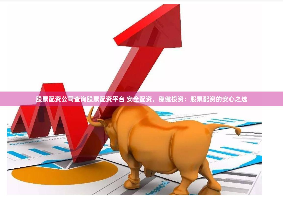 股票配资公司查询股票配资平台 安全配资，稳健投资：股票配资的安心之选