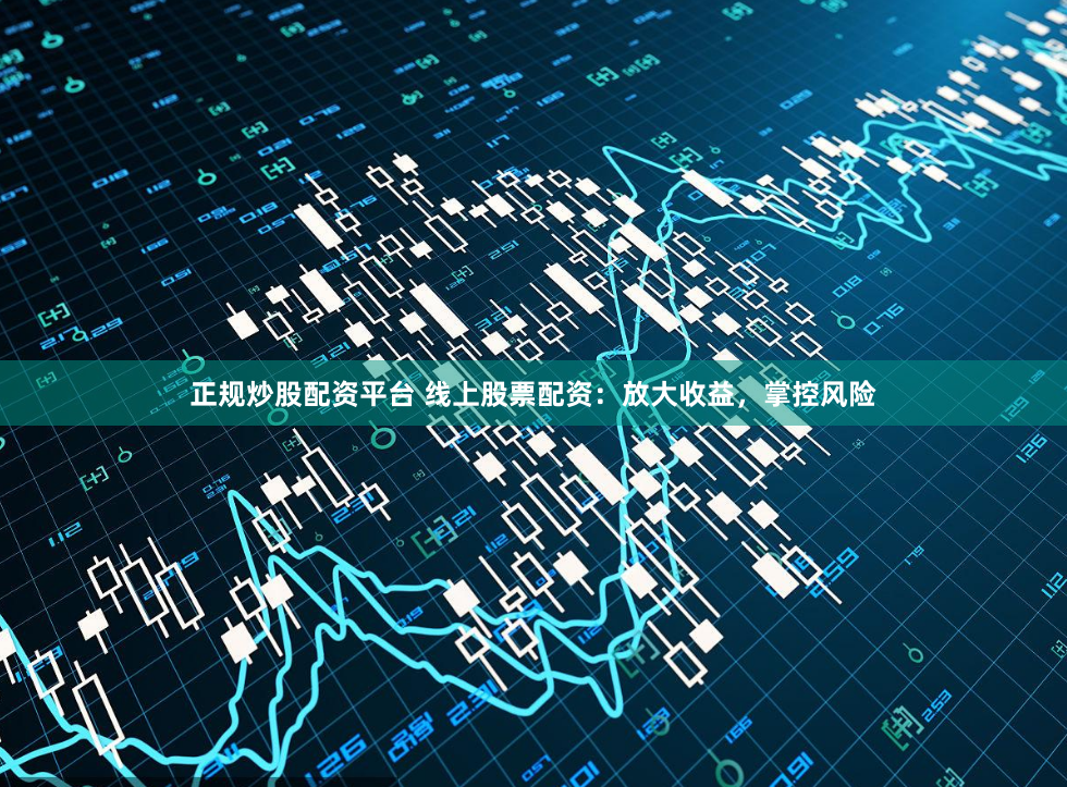 正规炒股配资平台 线上股票配资：放大收益，掌控风险