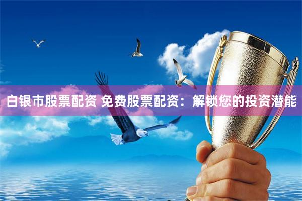 白银市股票配资 免费股票配资:解锁您的投资潜能