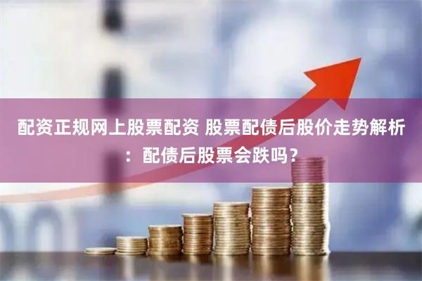 配资正规网上股票配资 股票配债后股价走势解析：配债后股票会跌吗？