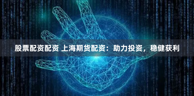 股票配资配资 上海期货配资：助力投资，稳健获利