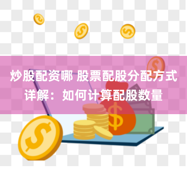 炒股配资哪 股票配股分配方式详解:如何计算配股数量
