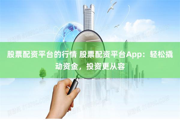 股票配资平台的行情 股票配资平台App：轻松撬动资金，投资更从容