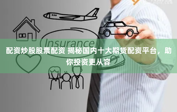 配资炒股股票配资 揭秘国内十大期货配资平台，助你投资更从容