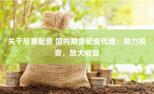 关于股票配资 国内期货配资代理：助力投资，放大收益