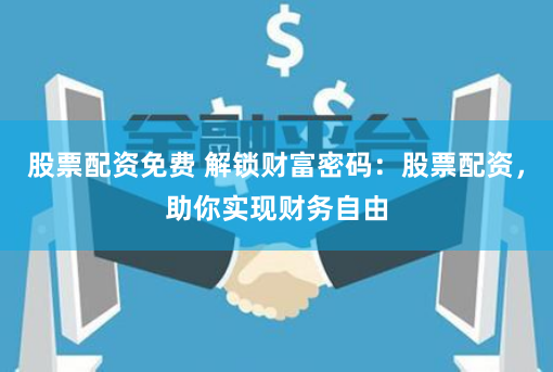 股票配资免费 解锁财富密码:股票配资,助你实现财务自由