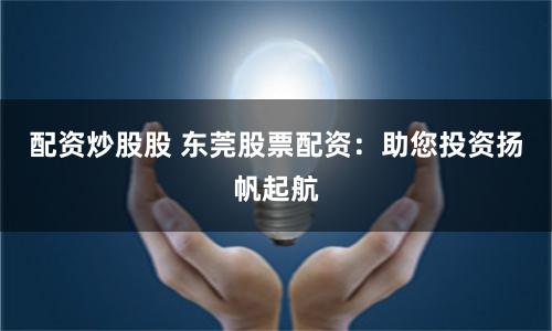 配资炒股股 东莞股票配资：助您投资扬帆起航
