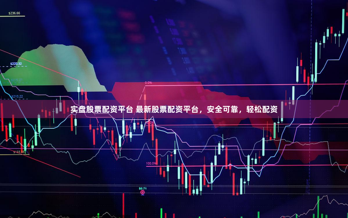 实盘股票配资平台 最新股票配资平台，安全可靠，轻松配资