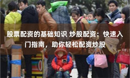 股票配资的基础知识 炒股配资：快速入门指南，助你轻松配资炒股