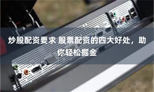 炒股配资要求 股票配资的四大好处，助你轻松掘金