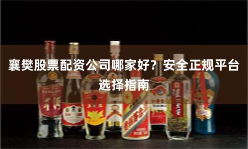 襄樊股票配资公司哪家好？安全正规平台选择指南