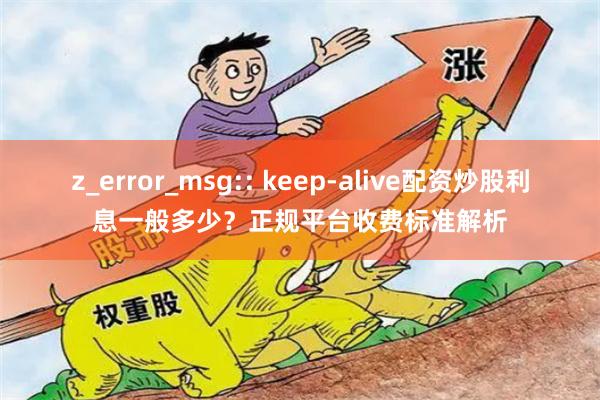 z_error_msg:: keep-alive配资炒股利息一般多少？正规平台收费标准解析