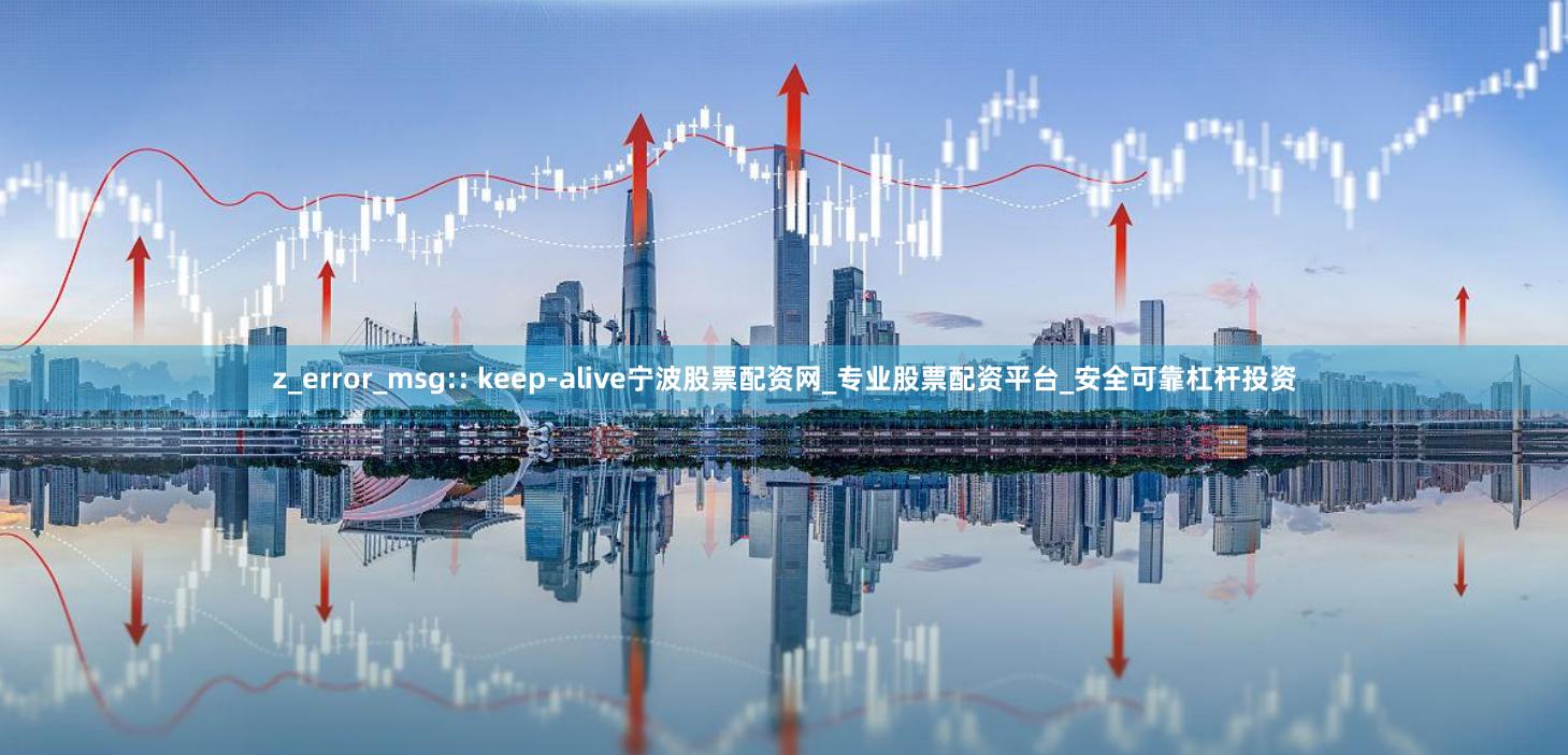 z_error_msg:: keep-alive宁波股票配资网_专业股票配资平台_安全可靠杠杆投资