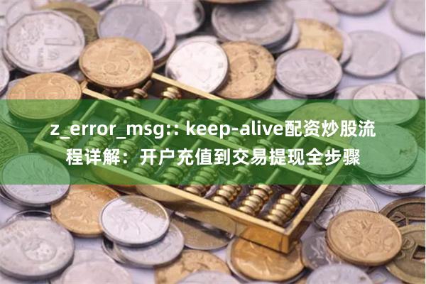 z_error_msg:: keep-alive配资炒股流程详解：开户充值到交易提现全步骤
