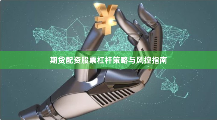 期货配资股票杠杆策略与风控指南