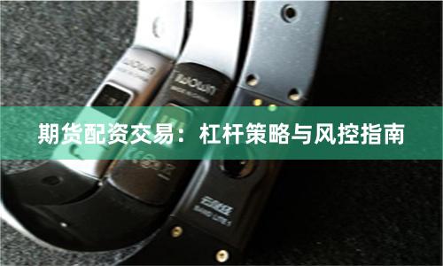 期货配资交易：杠杆策略与风控指南