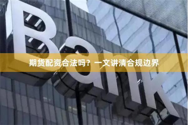 期货配资合法吗？一文讲清合规边界