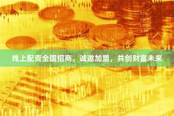 线上配资全国招商，诚邀加盟，共创财富未来