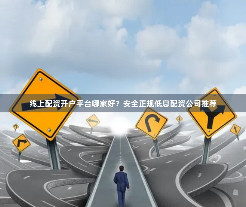 线上配资开户平台哪家好？安全正规低息配资公司推荐