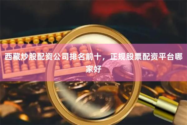 西藏炒股配资公司排名前十，正规股票配资平台哪家好