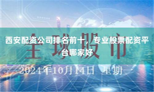 西安配资公司排名前十，专业股票配资平台哪家好
