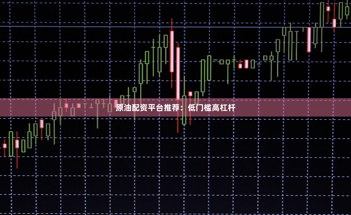原油配资平台推荐：低门槛高杠杆