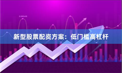 新型股票配资方案：低门槛高杠杆