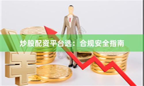 炒股配资平台选：合规安全指南