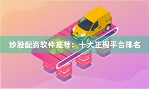炒股配资软件推荐：十大正规平台排名
