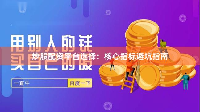 炒股配资平台选择：核心指标避坑指南