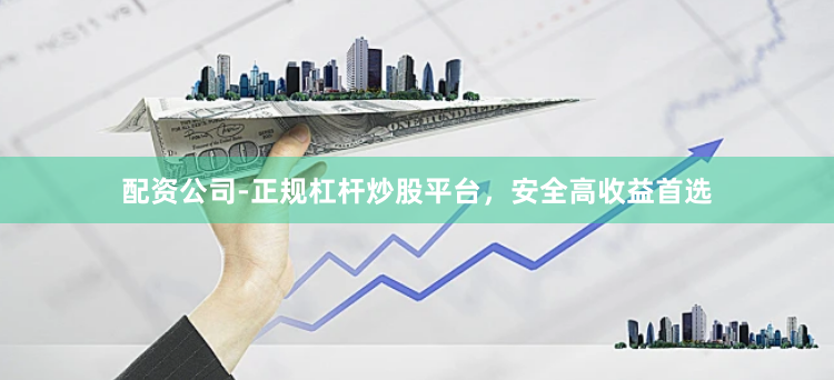 配资公司-正规杠杆炒股平台，安全高收益首选