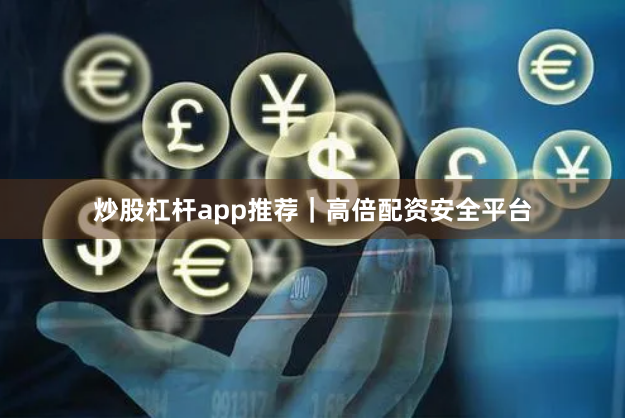 炒股杠杆app推荐｜高倍配资安全平台