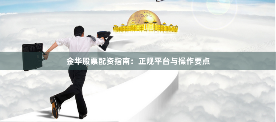 金华股票配资指南：正规平台与操作要点