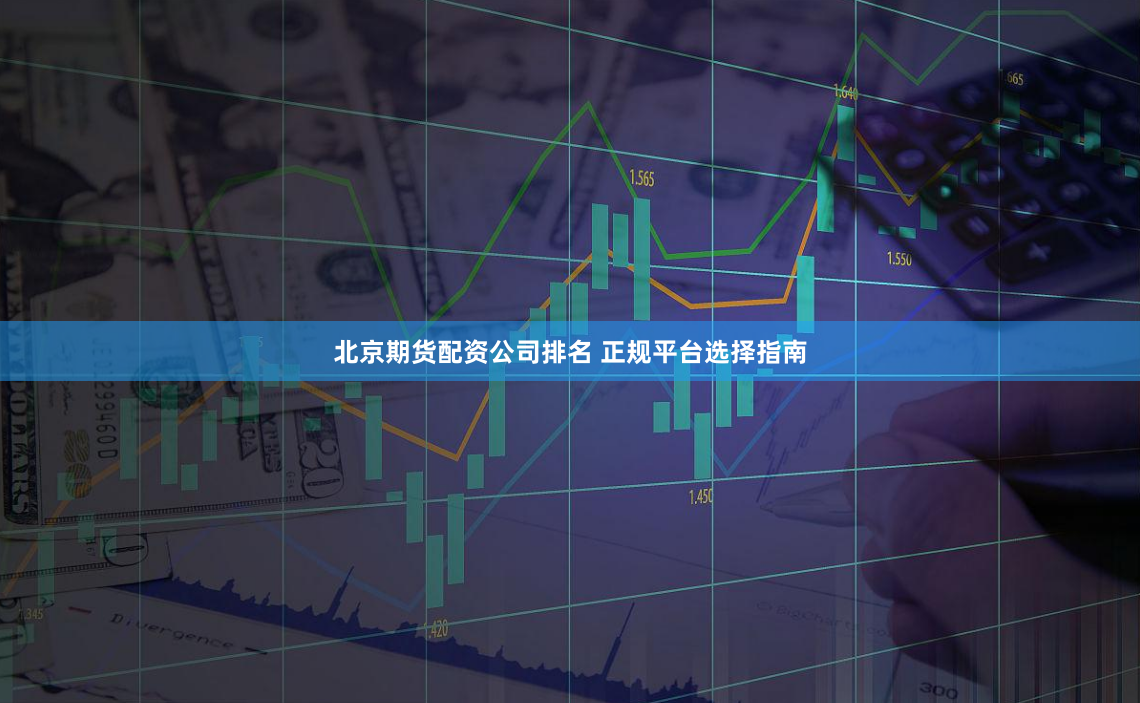北京期货配资公司排名 正规平台选择指南