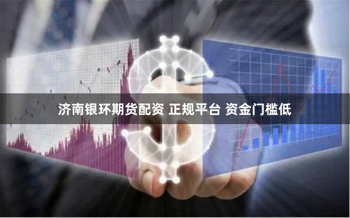 济南银环期货配资 正规平台 资金门槛低