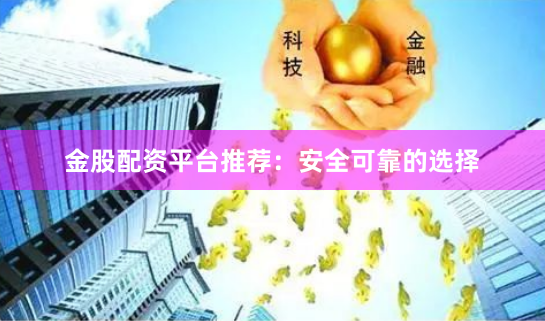 金股配资平台推荐：安全可靠的选择