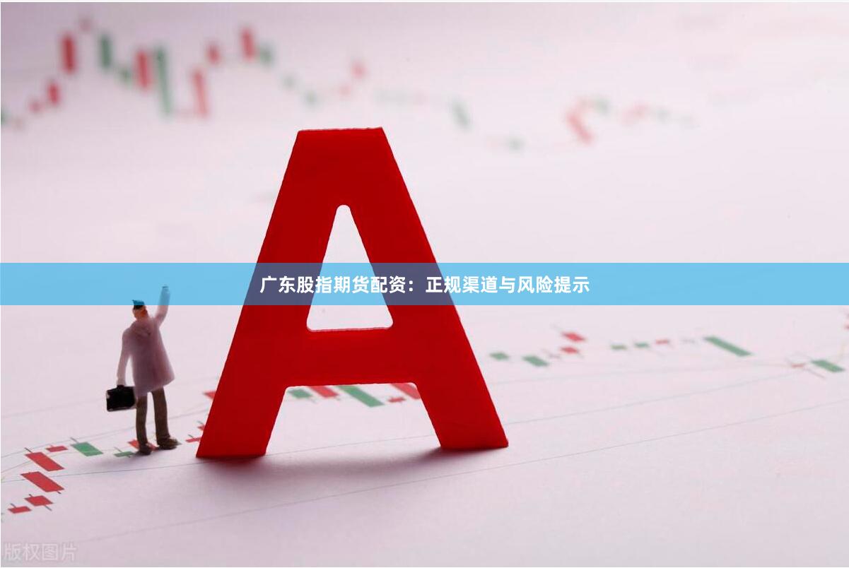 广东股指期货配资:正规渠道与风险提示