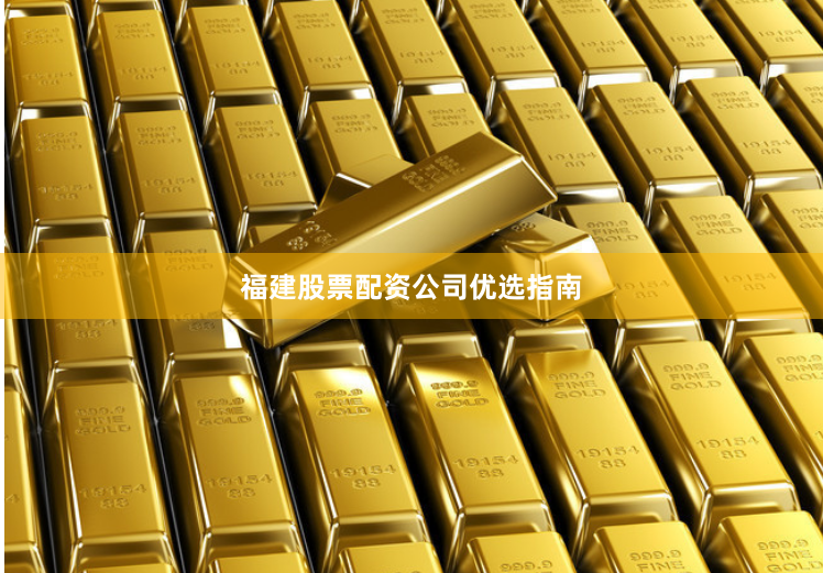 福建股票配资公司优选指南