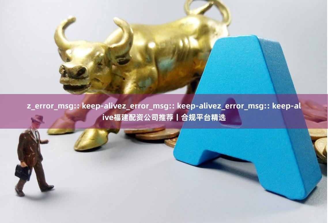z_error_msg:: keep-alivez_error_msg:: keep-alivez_error_msg:: keep-alive福建配资公司推荐丨合规平台精选