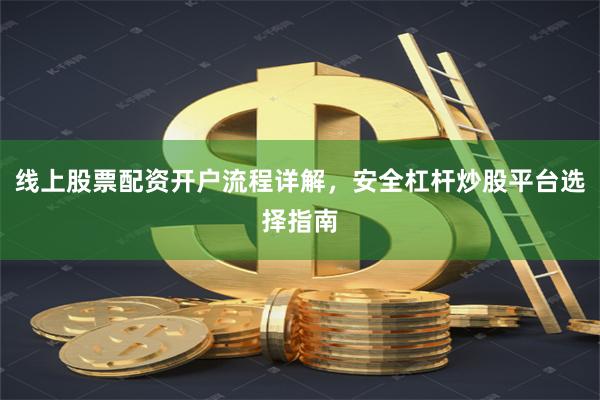 线上股票配资开户流程详解，安全杠杆炒股平台选择指南