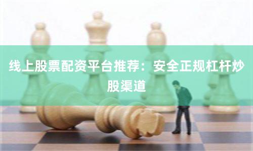 线上股票配资平台推荐：安全正规杠杆炒股渠道