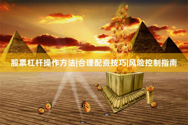 股票杠杆操作方法|合理配资技巧|风险控制指南